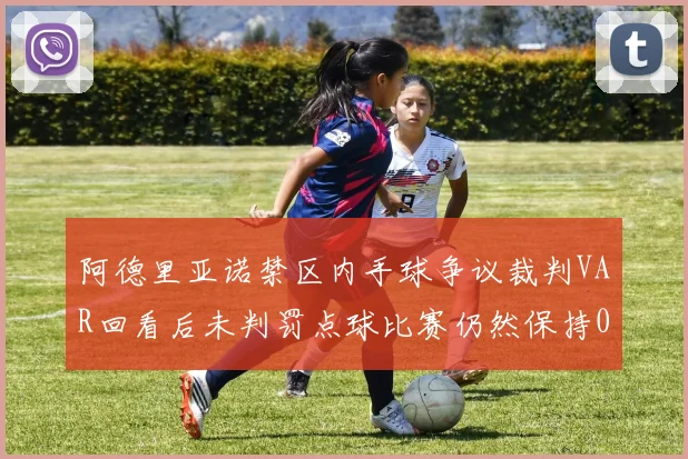 阿德里亚诺禁区内手球争议裁判VAR回看后未判罚点球比赛仍然保持0-0平局