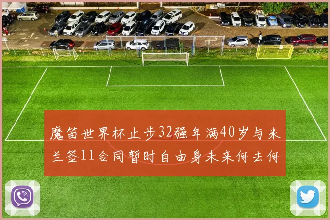 魔笛世界杯止步32强年满40岁与米兰签11合同暂时自由身未来何去何从