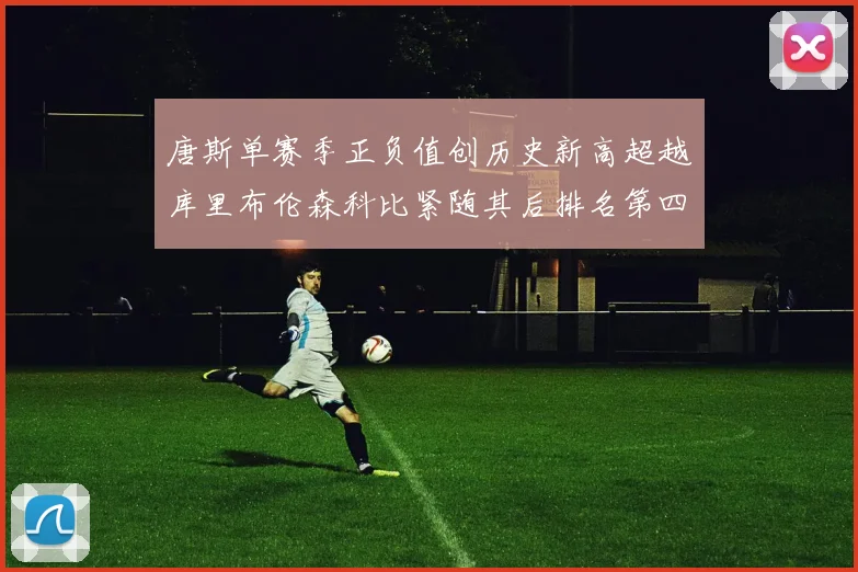 唐斯单赛季正负值创历史新高超越库里布伦森科比紧随其后排名第四