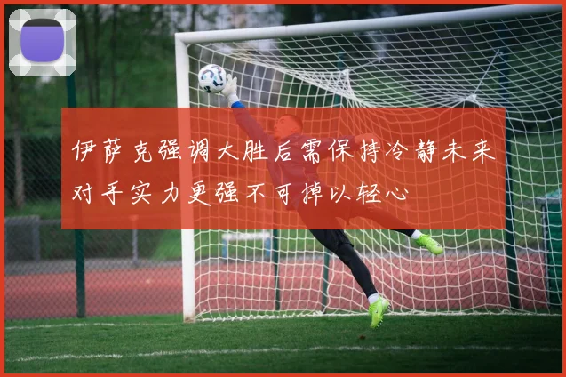 伊萨克强调大胜后需保持冷静未来对手实力更强不可掉以轻心