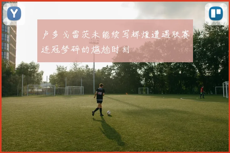 卢多戈雷茨未能续写辉煌遭遇联赛连冠梦碎的尴尬时刻