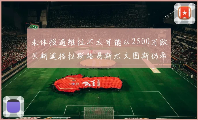 米体报道维拉不太可能以2500万欧买断道格拉斯路易斯尤文图斯仍希望出售他