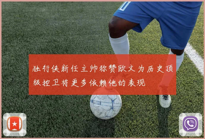 独行侠新任主帅称赞欧文为历史顶级控卫将更多依赖他的表现