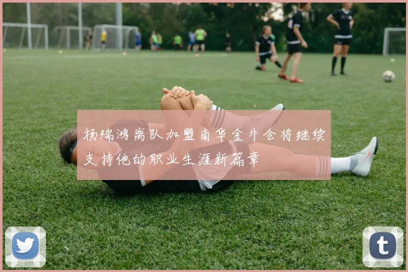 杨瑞鸿离队加盟南华金牛会将继续支持他的职业生涯新篇章
