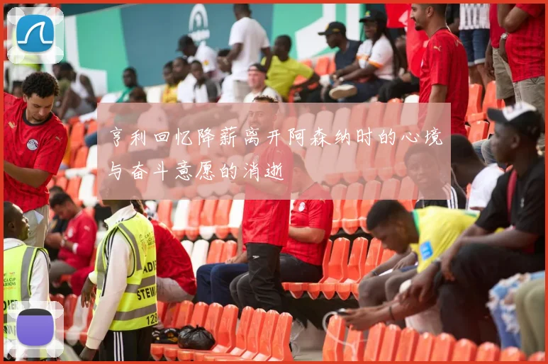 亨利回忆降薪离开阿森纳时的心境与奋斗意愿的消逝