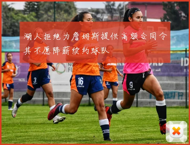 湖人拒绝为詹姆斯提供高额合同令其不愿降薪续约球队