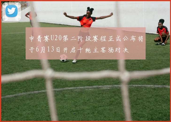 中青赛U20第二阶段赛程正式公布将于6月13日开启十轮主客场对决