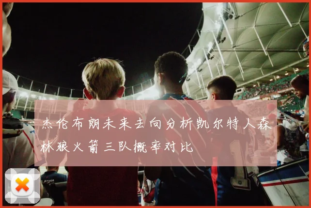 杰伦布朗未来去向分析凯尔特人森林狼火箭三队概率对比