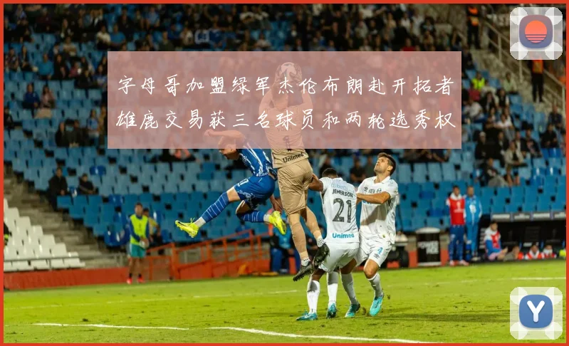 字母哥加盟绿军杰伦布朗赴开拓者雄鹿交易获三名球员和两轮选秀权