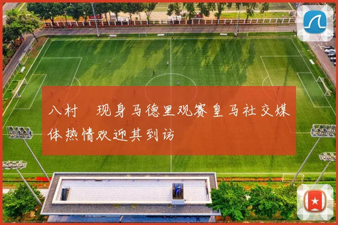 八村塁现身马德里观赛皇马社交媒体热情欢迎其到访