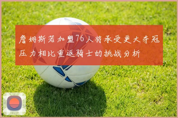 詹姆斯若加盟76人将承受更大夺冠压力相比重返骑士的挑战分析