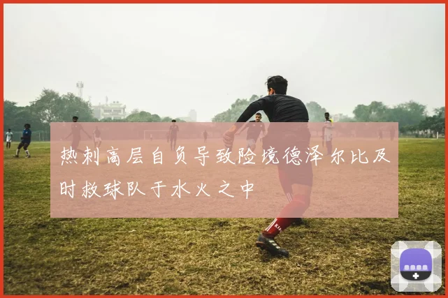 热刺高层自负导致险境德泽尔比及时救球队于水火之中