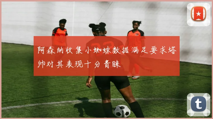 阿森纳收集小蜘蛛数据满足要求塔帅对其表现十分青睐